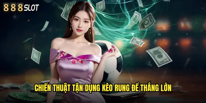 Chiến Thuật Tận Dụng Kèo Rung Để Thắng Lớn
